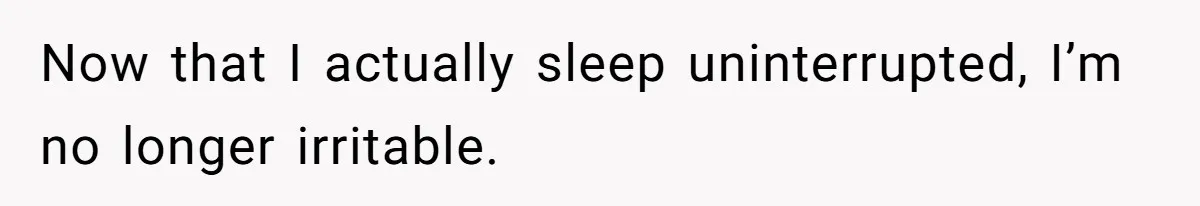 Now that I actually sleep uninterrupted, I’m no longer irritable.