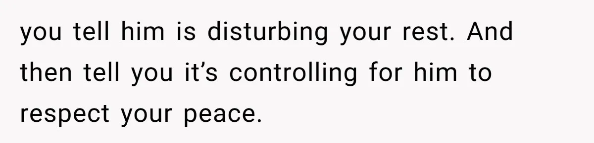 you tell him is disturbing your rest. And then tell you it’s controlling for him to respect your peace.