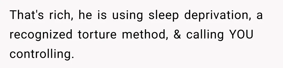 That's rich, he is using sleep deprivation, a recognized torture method, & calling YOU controlling.
