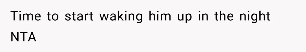 Time to start waking him up in the night NTA