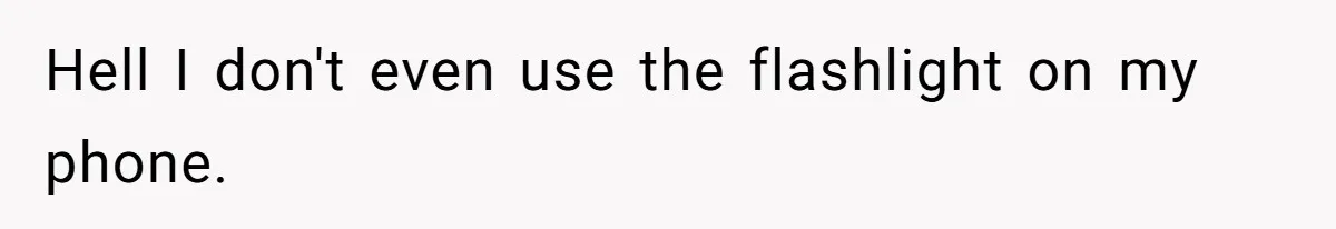 Hell I don't even use the flashlight on my phone.