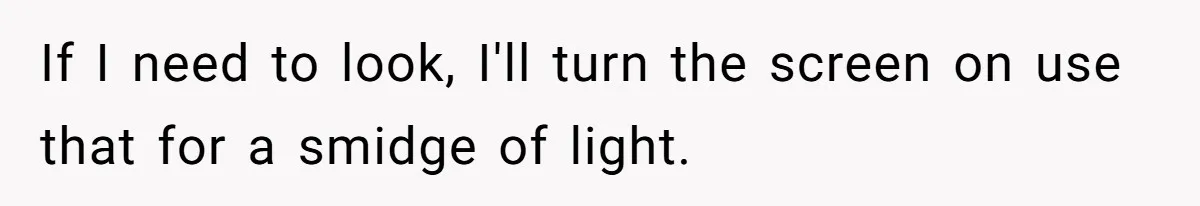 If I need to look, I'll turn the screen on use that for a smidge of light.