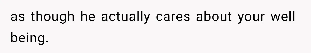 as though he actually cares about your well being.