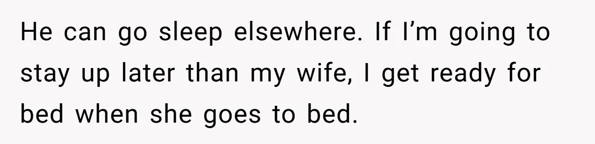 He can go sleep elsewhere. If I’m going to stay up later than my wife, I get ready for bed when she goes to bed.