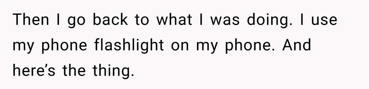 Then I go back to what I was doing. I use my phone flashlight on my phone. And here’s the thing.