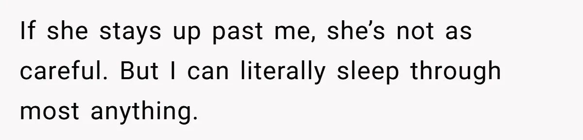 If she stays up past me, she’s not as careful. But I can literally sleep through most anything.