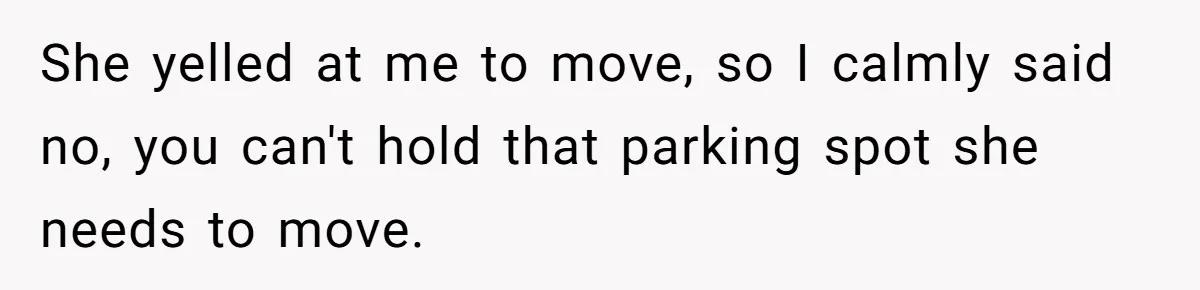 She yelled at me to move, so I calmly said no, you can't hold that parking spot she needs to move.