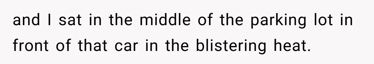 and I sat in the middle of the parking lot in front of that car in the blistering heat.
