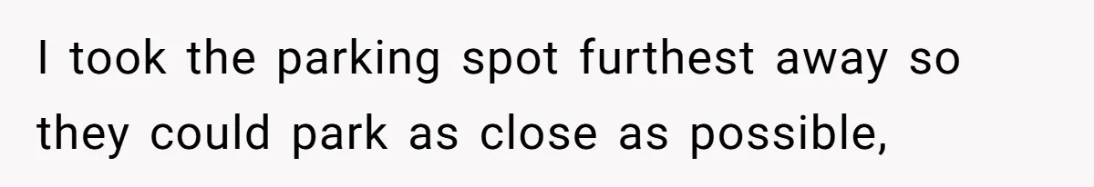 I took the parking spot furthest away so they could park as close as possible,