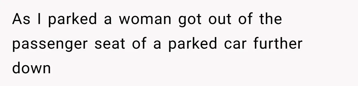 As I parked a woman got out of the passenger seat of a parked car further down
