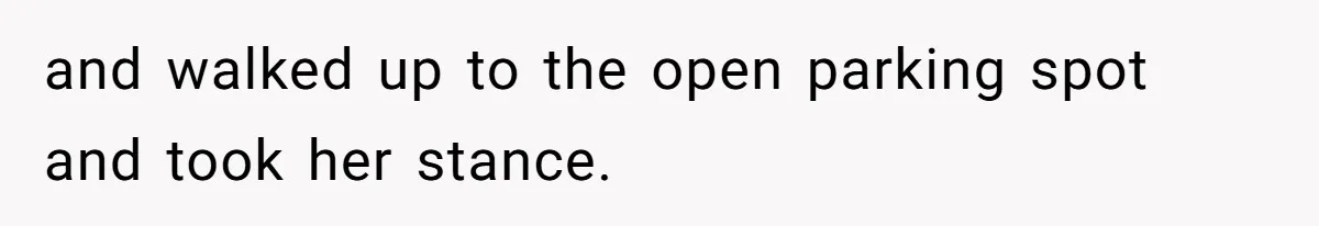 and walked up to the open parking spot and took her stance.
