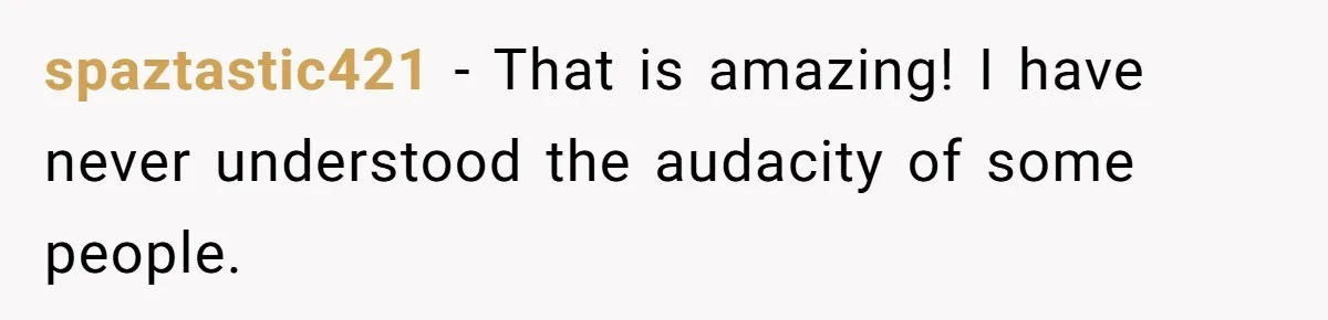spaztastic421 − That is amazing! I have never understood the audacity of some people.