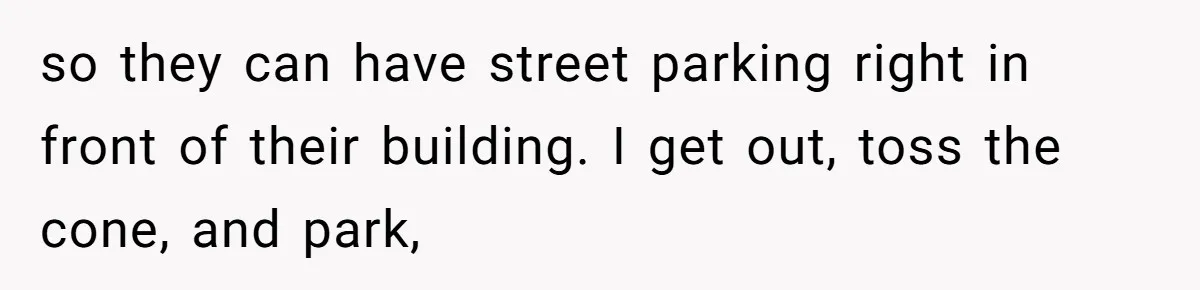 so they can have street parking right in front of their building. I get out, toss the cone, and park,