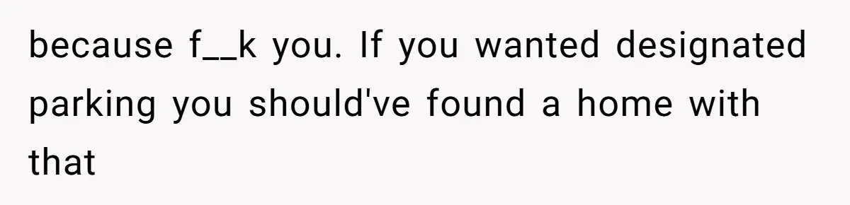 because f__k you. If you wanted designated parking you should've found a home with that