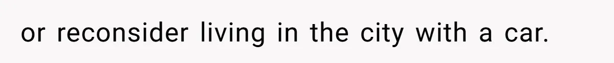 or reconsider living in the city with a car.