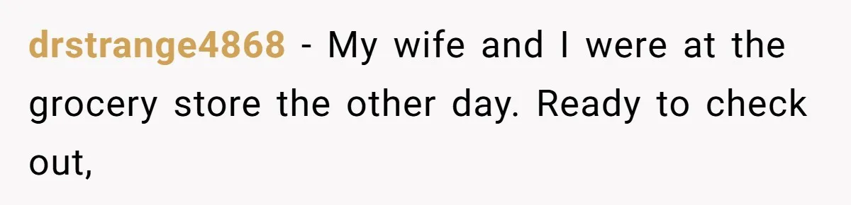 drstrange4868 − My wife and I were at the grocery store the other day. Ready to check out,