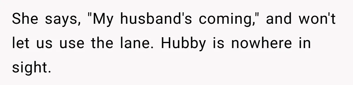 She says, "My husband's coming," and won't let us use the lane. Hubby is nowhere in sight.