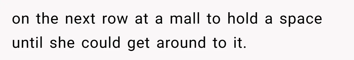on the next row at a mall to hold a space until she could get around to it.