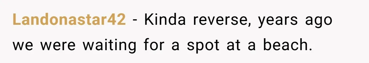 Landonastar42 − Kinda reverse, years ago we were waiting for a spot at a beach.