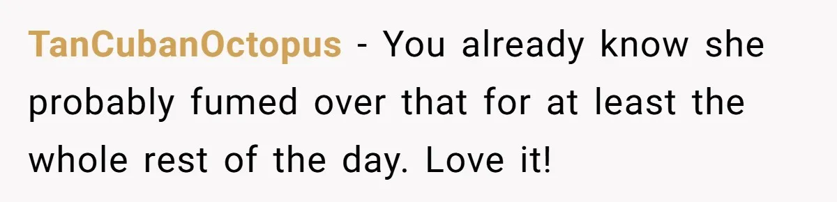 TanCubanOctopus − You already know she probably fumed over that for at least the whole rest of the day. Love it!