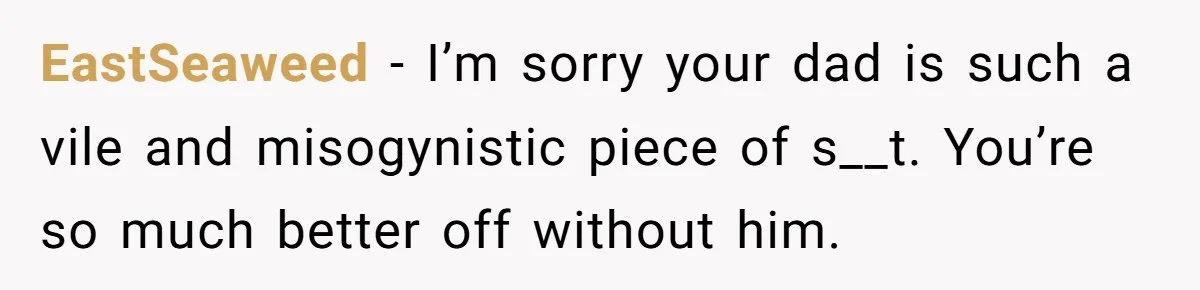 When Politics Tear a Family Apart: One Woman’s Emotional Decision to Choose Peace EastSeaweed − I’m sorry your dad is such a vile and misogynistic piece of s__t. You’re so much better off without him.