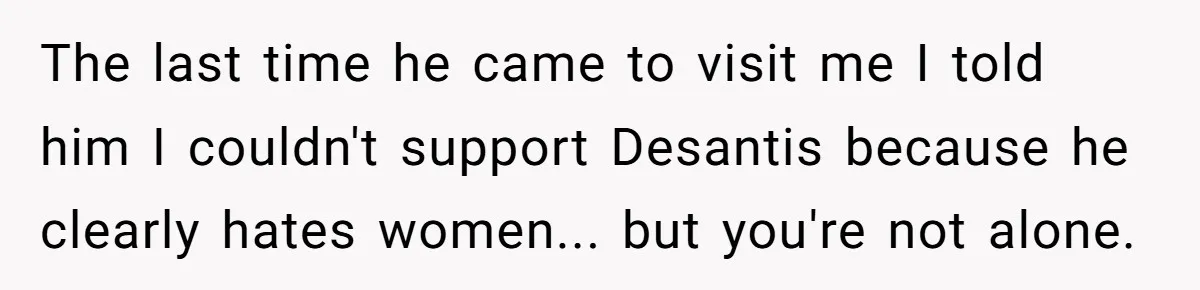 When Politics Tear a Family Apart: One Woman’s Emotional Decision to Choose Peace The last time he came to visit me I told him I couldn't support Desantis because he clearly hates women... but you're not alone.