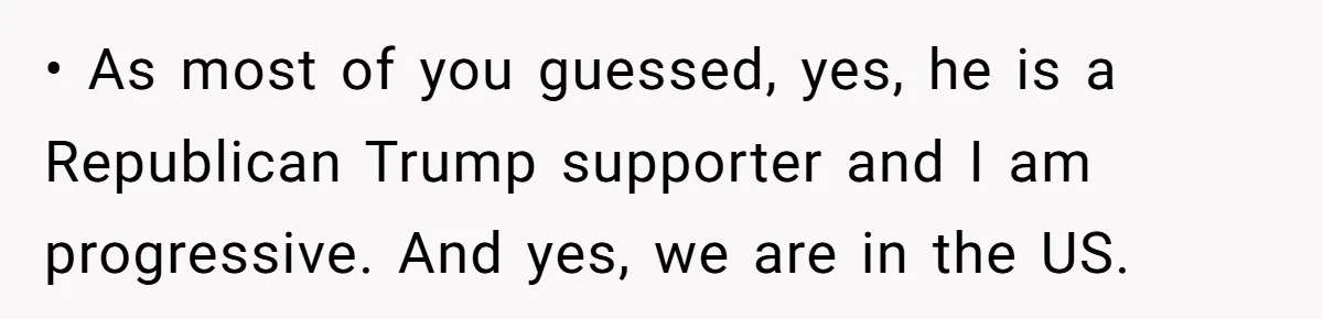 When Politics Tear a Family Apart: One Woman’s Emotional Decision to Choose Peace • As most of you guessed, yes, he is a Republican Trump supporter and I am progressive. And yes, we are in the US.