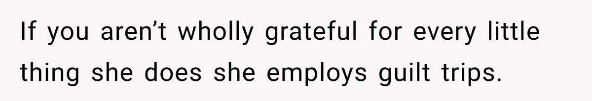 When Politics Tear a Family Apart: One Woman’s Emotional Decision to Choose Peace If you aren’t wholly grateful for every little thing she does she employs guilt trips.