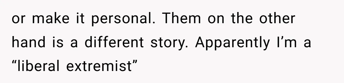 When Politics Tear a Family Apart: One Woman’s Emotional Decision to Choose Peace or make it personal. Them on the other hand is a different story. Apparently I’m a “liberal extremist”
