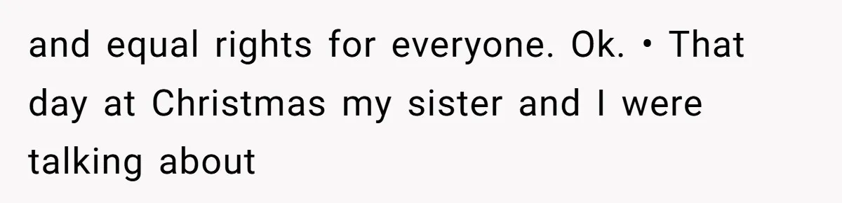 When Politics Tear a Family Apart: One Woman’s Emotional Decision to Choose Peace and equal rights for everyone. Ok. • That day at Christmas my sister and I were talking about