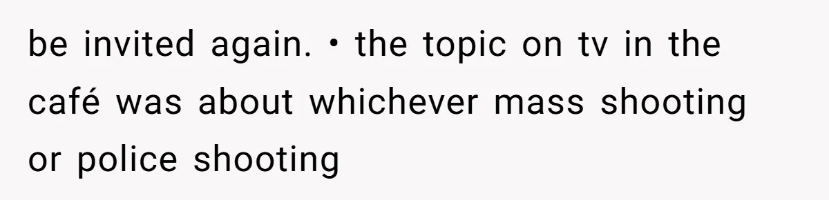 When Politics Tear a Family Apart: One Woman’s Emotional Decision to Choose Peace be invited again. • the topic on tv in the café was about whichever mass shooting or police shooting