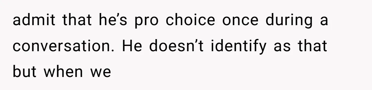 When Politics Tear a Family Apart: One Woman’s Emotional Decision to Choose Peace admit that he’s pro choice once during a conversation. He doesn’t identify as that but when we