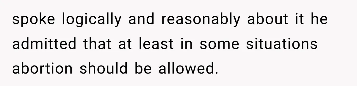 When Politics Tear a Family Apart: One Woman’s Emotional Decision to Choose Peace spoke logically and reasonably about it he admitted that at least in some situations abortion should be allowed.