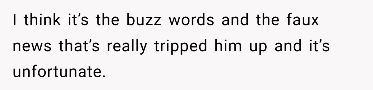 When Politics Tear a Family Apart: One Woman’s Emotional Decision to Choose Peace I think it’s the buzz words and the faux news that’s really tripped him up and it’s unfortunate.