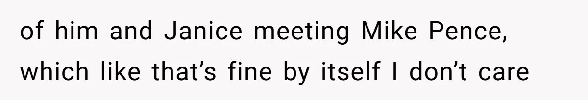 When Politics Tear a Family Apart: One Woman’s Emotional Decision to Choose Peace of him and Janice meeting Mike Pence, which like that’s fine by itself I don’t care