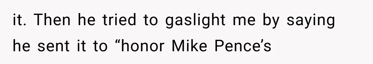 When Politics Tear a Family Apart: One Woman’s Emotional Decision to Choose Peace it. Then he tried to gaslight me by saying he sent it to “honor Mike Pence’s