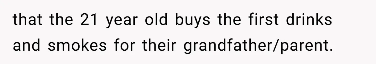 that the 21 year old buys the first drinks and smokes for their grandfather/parent.
