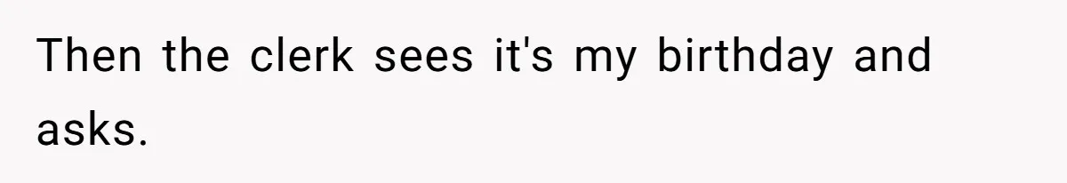 Then the clerk sees it's my birthday and asks.