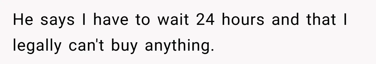 He says I have to wait 24 hours and that I legally can't buy anything.