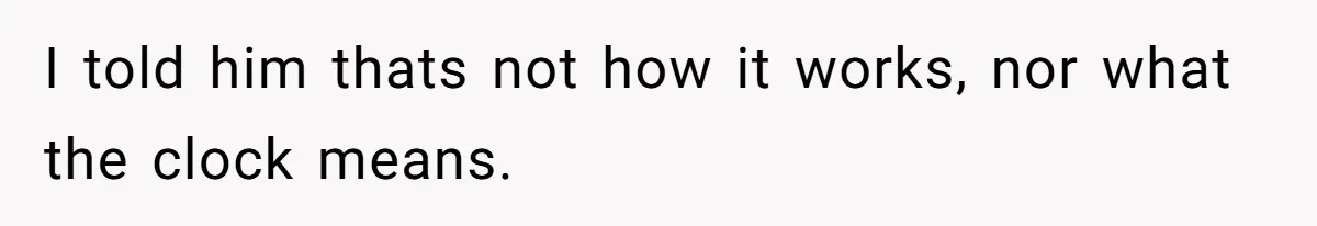 I told him thats not how it works, nor what the clock means.