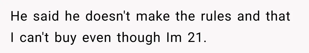 He said he doesn't make the rules and that I can't buy even though Im 21.