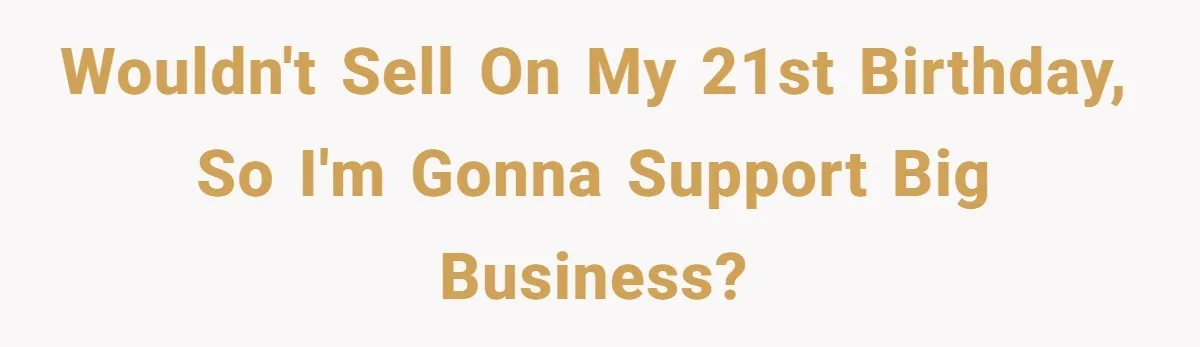 Wouldn't sell on my 21st birthday, so I'm gonna support big business?