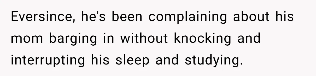 Eversince, he's been complaining about his mom barging in without knocking and interrupting his sleep and studying.