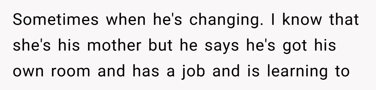 Sometimes when he's changing. I know that she's his mother but he says he's got his own room and has a job and is learning to