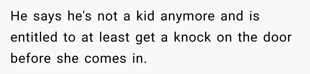 He says he's not a kid anymore and is entitled to at least get a knock on the door before she comes in.