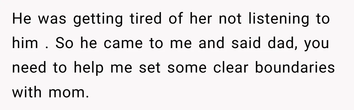 He was getting tired of her not listening to him . So he came to me and said dad, you need to help me set some clear boundaries with mom.