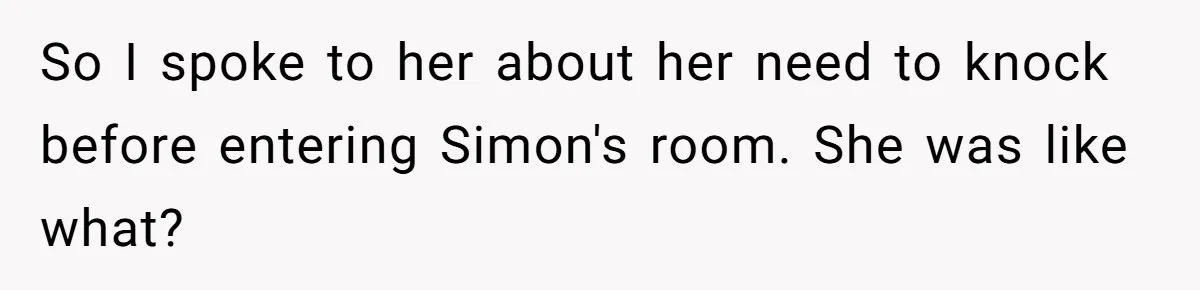 So I spoke to her about her need to knock before entering Simon's room. She was like what?