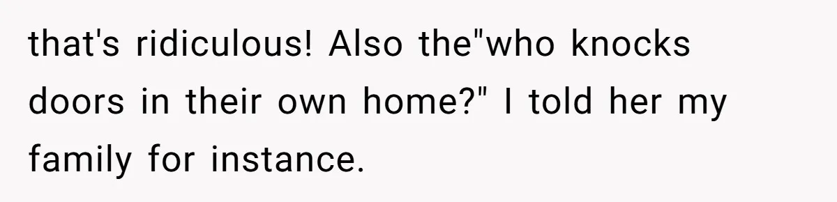 that's ridiculous! Also the"who knocks doors in their own home?" I told her my family for instance.