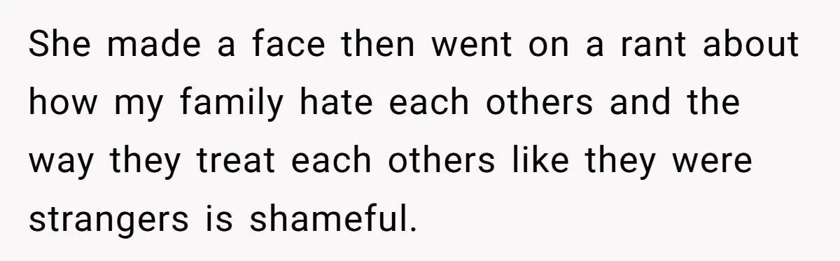 She made a face then went on a rant about how my family hate each others and the way they treat each others like they were strangers is shameful.