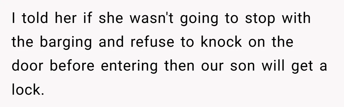I told her if she wasn't going to stop with the barging and refuse to knock on the door before entering then our son will get a lock.